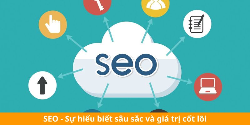 SEO - Sự hiểu biết sâu sắc và giá trị cốt lõi