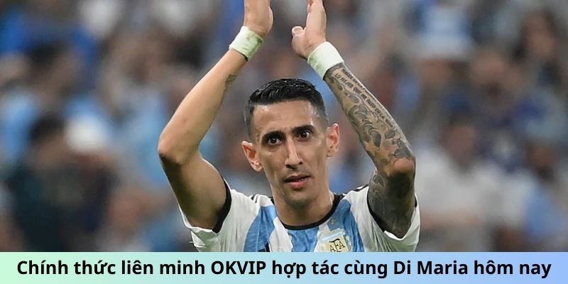 Chính thức liên minh OKVIP hợp tác cùng Di Maria hôm nay